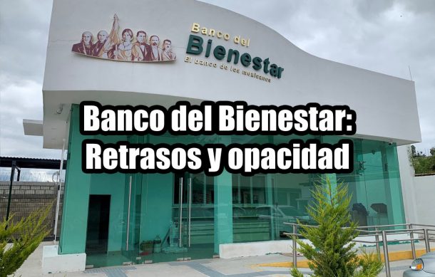 Banco del Bienestar: Retrasos y opacidad