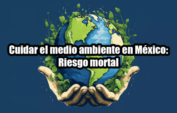Cuidar el medio ambiente en México: Riesgo mortal